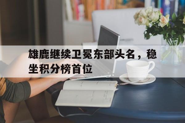 雄鹿继续卫冕东部头名，稳坐积分榜首位