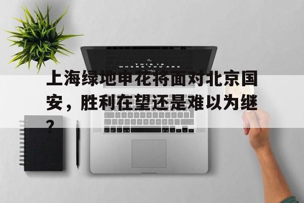 关于上海绿地申花将面对北京国安，胜利在望还是难以为继？的信息