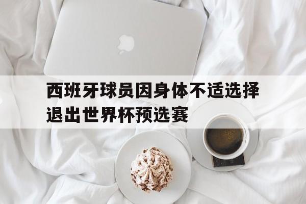 西班牙球员因身体不适选择退出世界杯预选赛的简单介绍