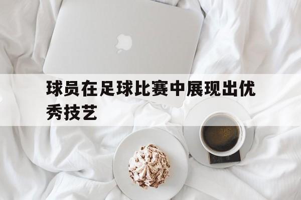 球员在足球比赛中展现出优秀技艺