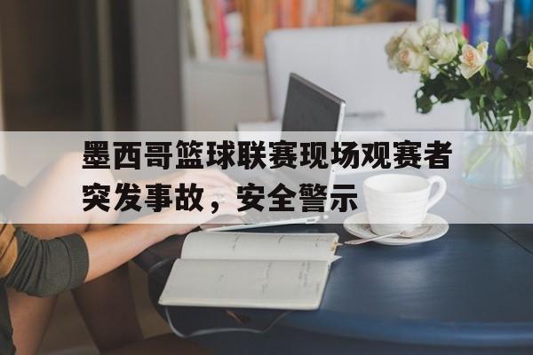 墨西哥篮球联赛现场观赛者突发事故，安全警示的简单介绍