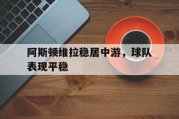 阿斯顿维拉稳居中游，球队表现平稳的简单介绍