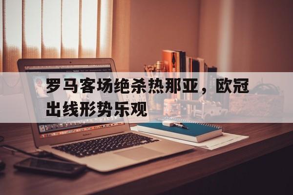 包含罗马客场绝杀热那亚，欧冠出线形势乐观的词条