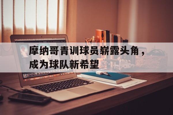 摩纳哥青训球员崭露头角，成为球队新希望