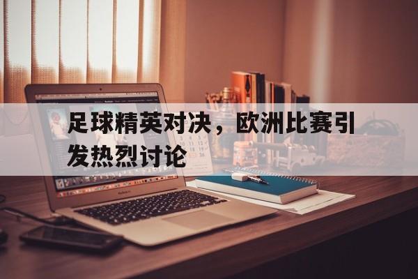 足球精英对决，欧洲比赛引发热烈讨论