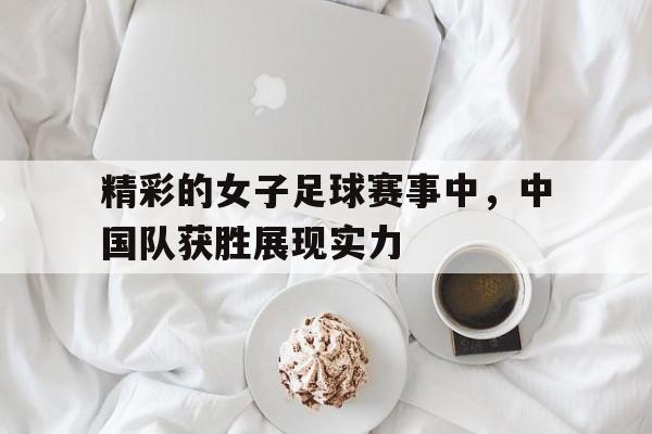 包含精彩的女子足球赛事中，中国队获胜展现实力的词条