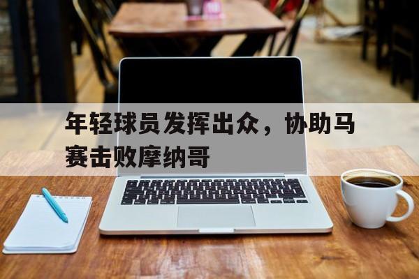 年轻球员发挥出众，协助马赛击败摩纳哥