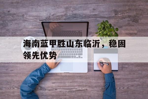 海南蓝甲胜山东临沂，稳固领先优势的简单介绍