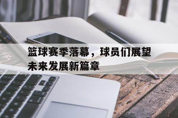 包含篮球赛季落幕，球员们展望未来发展新篇章的词条