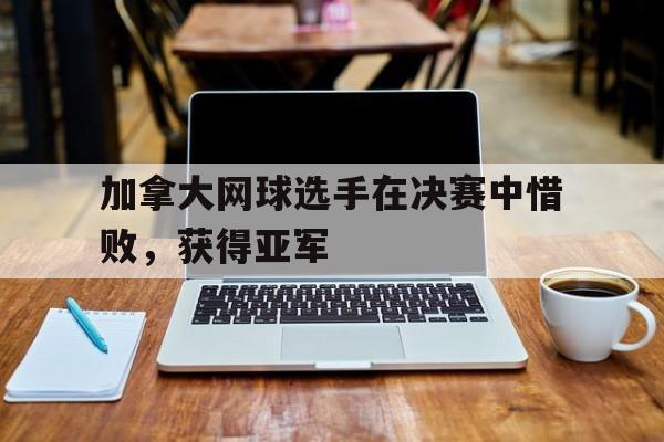 加拿大网球选手在决赛中惜败，获得亚军