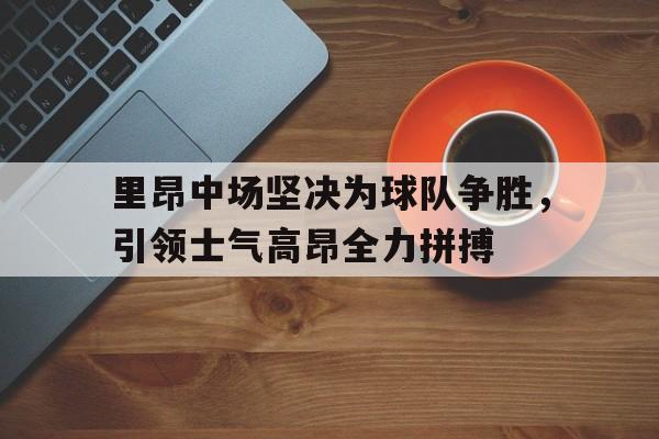 关于里昂中场坚决为球队争胜，引领士气高昂全力拼搏的信息
