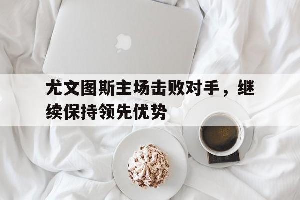 尤文图斯主场击败对手，继续保持领先优势