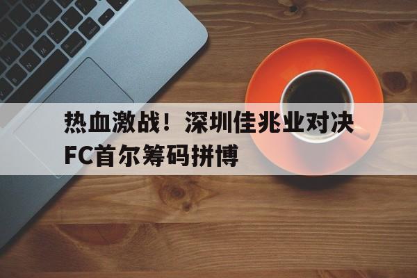 热血激战！深圳佳兆业对决FC首尔筹码拼博的简单介绍
