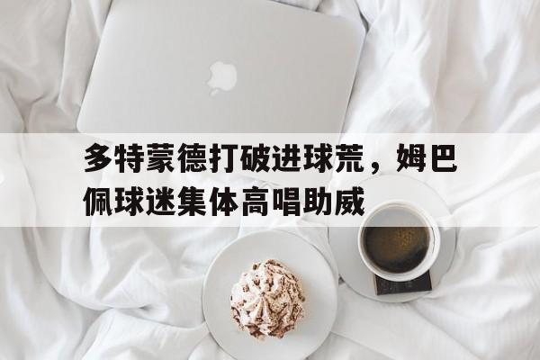 多特蒙德打破进球荒，姆巴佩球迷集体高唱助威