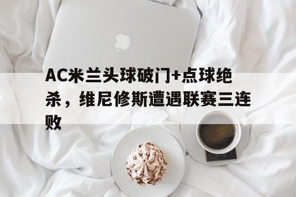 AC米兰头球破门+点球绝杀，维尼修斯遭遇联赛三连败